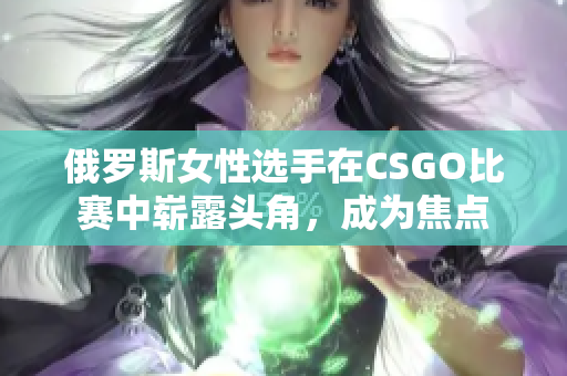 俄罗斯女性选手在CSGO比赛中崭露头角，成为焦点