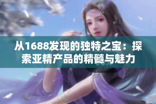 从1688发现的独特之宝：探索亚精产品的精髓与魅力