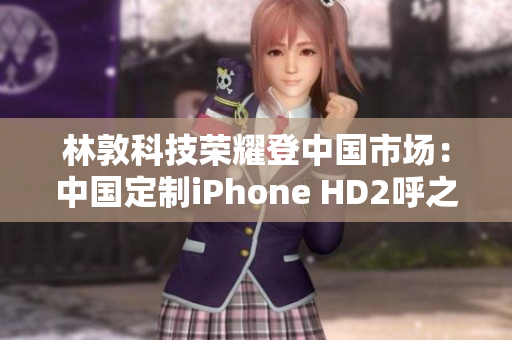 林敦科技荣耀登中国市场：中国定制iPhone HD2呼之欲出