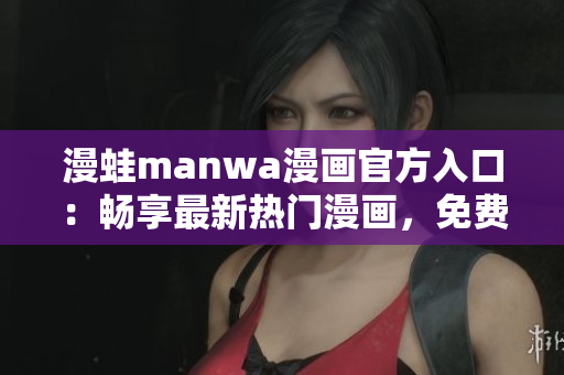 漫蛙manwa漫画官方入口：畅享最新热门漫画，免费下载体验！