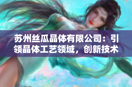 苏州丝瓜晶体有限公司：引领晶体工艺领域，创新技术助力未来