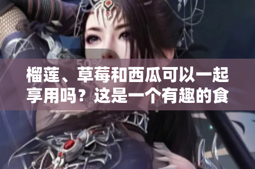 榴莲、草莓和西瓜可以一起享用吗？这是一个有趣的食物组合。
