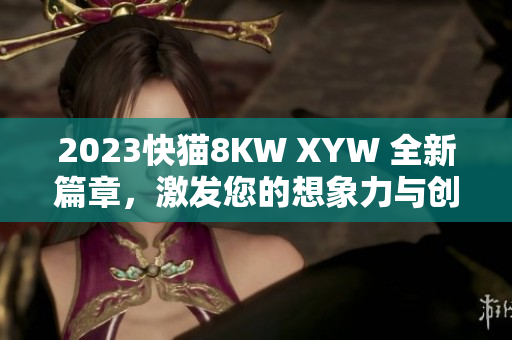 2023快猫8KW XYW 全新篇章，激发您的想象力与创造力