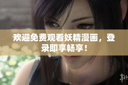 欢迎免费观看妖精漫画，登录即享畅享！