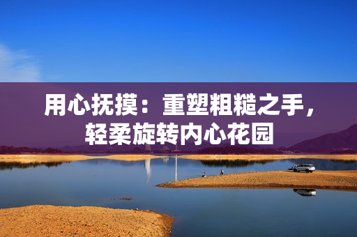用心抚摸：重塑粗糙之手，轻柔旋转内心花园