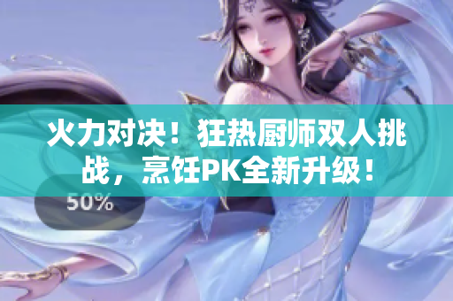 火力对决！狂热厨师双人挑战，烹饪PK全新升级！