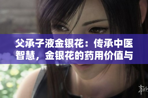 父承子液金银花：传承中医智慧，金银花的药用价值与文化意义