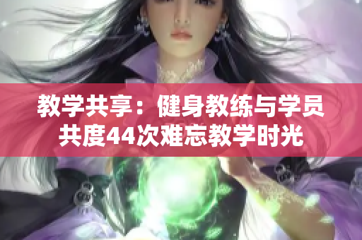 教学共享：健身教练与学员共度44次难忘教学时光
