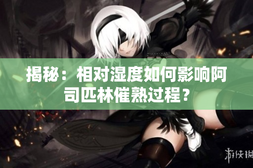 揭秘:相对湿度如何影响阿司匹林催熟过程? 揭秘:相对湿度如何影响阿司匹林催熟过程?