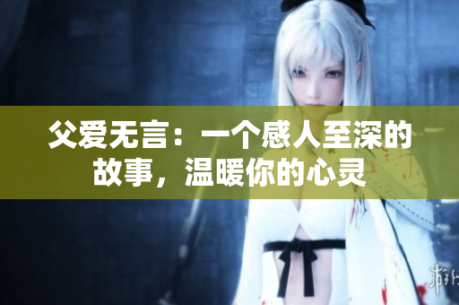 父爱无言：一个感人至深的故事，温暖你的心灵