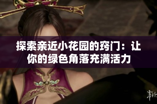 探索亲近小花园的窍门：让你的绿色角落充满活力