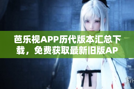 芭乐视APP历代版本汇总下载，免费获取最新旧版APK安装包