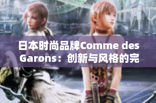 日本时尚品牌Comme des Garons：创新与风格的完美融合