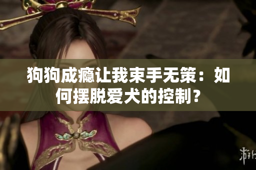 狗狗成瘾让我束手无策：如何摆脱爱犬的控制？