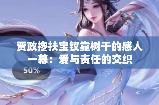 贾政搀扶宝钗靠树干的感人一幕：爱与责任的交织