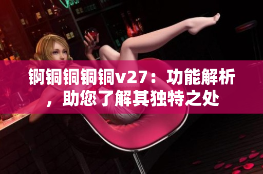 锕铜铜铜铜v27：功能解析，助您了解其独特之处