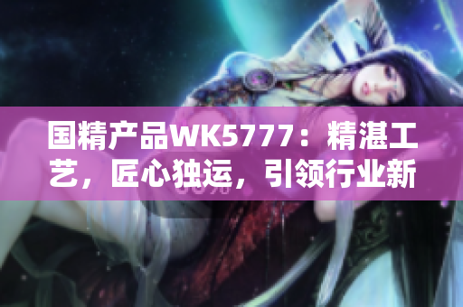 国精产品WK5777：精湛工艺，匠心独运，引领行业新潮流