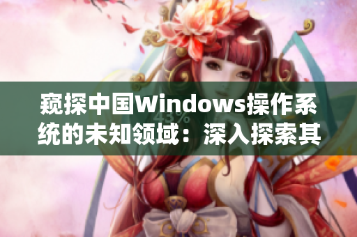 窥探中国Windows操作系统的未知领域：深入探索其在野外环境中的表现与应用