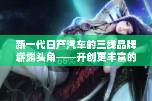 新一代日产汽车的三线品牌崭露头角——开创更丰富的汽车选择