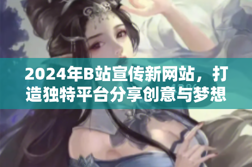 2024年B站宣传新网站，打造独特平台分享创意与梦想