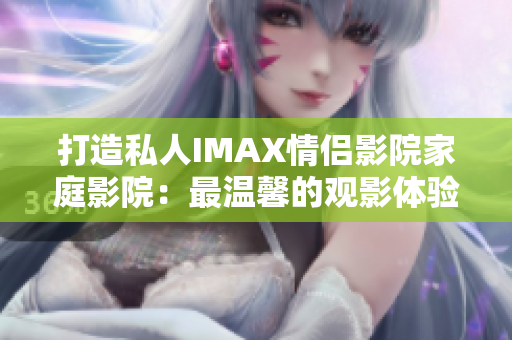 打造私人IMAX情侣影院家庭影院：最温馨的观影体验方案