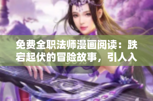 免费全职法师漫画阅读：跌宕起伏的冒险故事，引人入胜的魔法世界