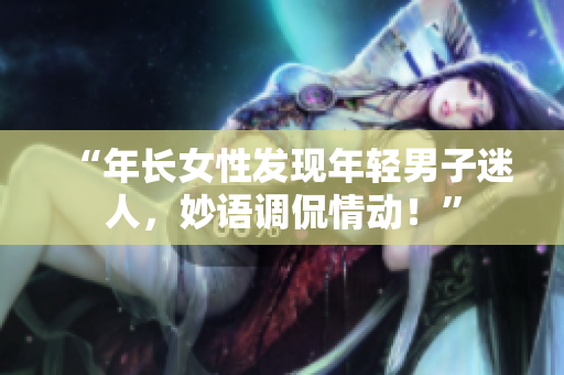 “年长女性发现年轻男子迷人，妙语调侃情动！”