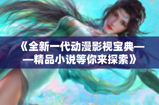 《全新一代动漫影视宝典——精品小说等你来探索》