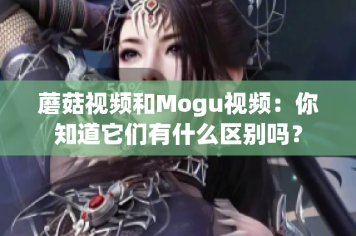蘑菇视频和Mogu视频：你知道它们有什么区别吗？