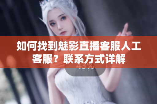 如何找到魅影直播客服人工客服？联系方式详解