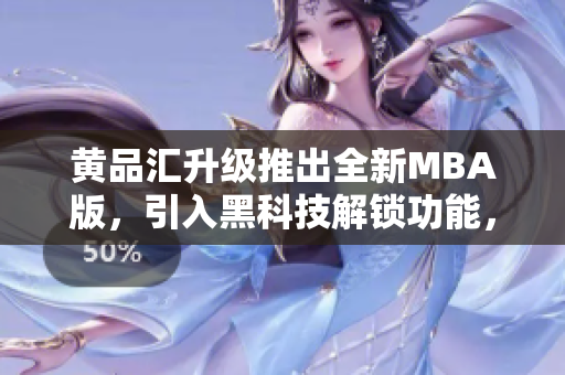 黄品汇升级推出全新MBA版，引入黑科技解锁功能，助您开启商业新纪元