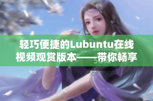 轻巧便捷的Lubuntu在线视频观赏版本——带你畅享极简Linux系统