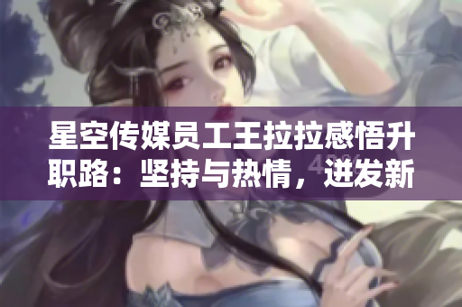 星空传媒员工王拉拉感悟升职路：坚持与热情，迸发新动力