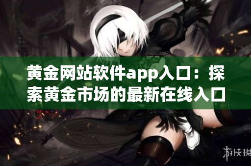 黄金网站软件app入口：探索黄金市场的最新在线入口指南