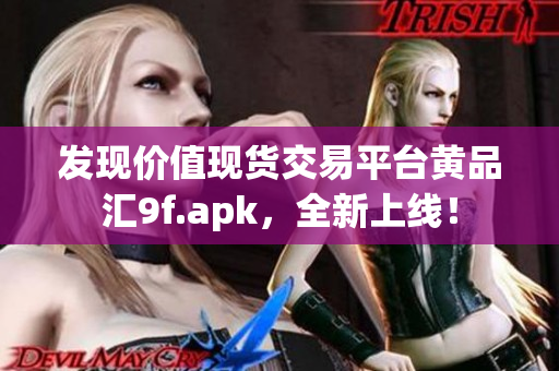 发现价值现货交易平台黄品汇9f.apk，全新上线！