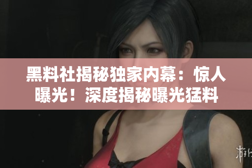 黑料社揭秘独家内幕：惊人曝光！深度揭秘曝光猛料