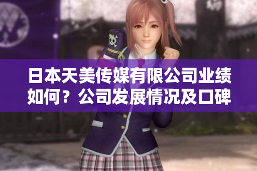 日本天美传媒有限公司业绩如何？公司发展情况及口碑评价报道