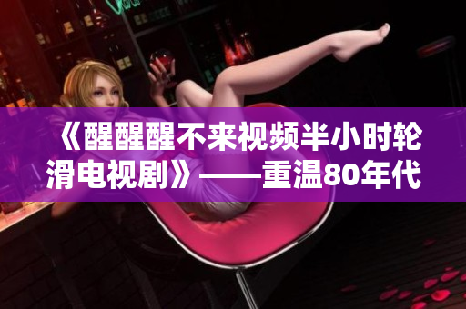 《醒醒醒不来视频半小时轮滑电视剧》——重温80年代经典轮滑风潮