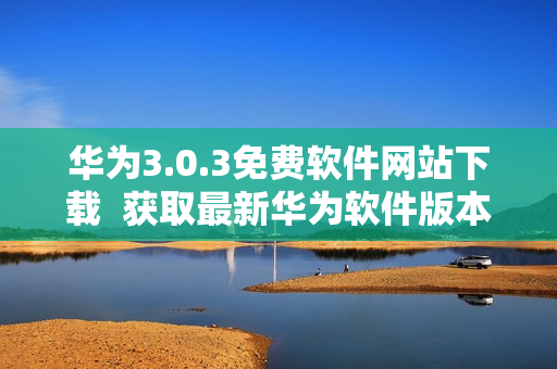 华为3.0.3免费软件网站下载  获取最新华为软件版本