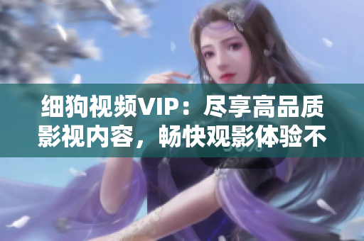细狗视频VIP：尽享高品质影视内容，畅快观影体验不容错过！