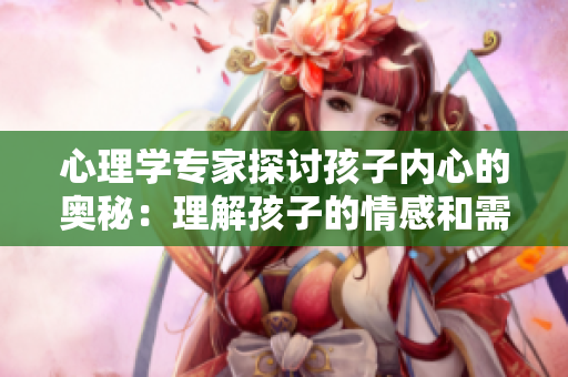 心理学专家探讨孩子内心的奥秘：理解孩子的情感和需求
