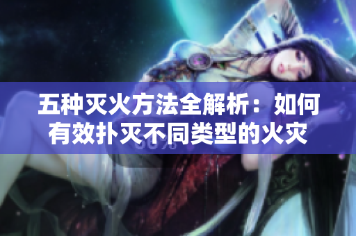 五种灭火方法全解析：如何有效扑灭不同类型的火灾
