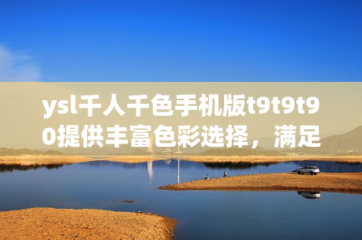ysl千人千色手机版t9t9t90提供丰富色彩选择，满足千人千面外观需求