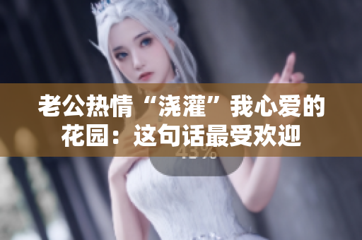 老公热情“浇灌”我心爱的花园：这句话最受欢迎
