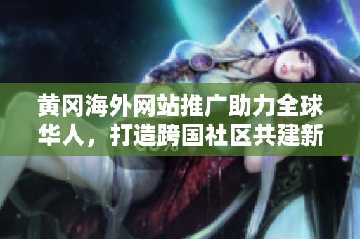 黄冈海外网站推广助力全球华人，打造跨国社区共建新平台