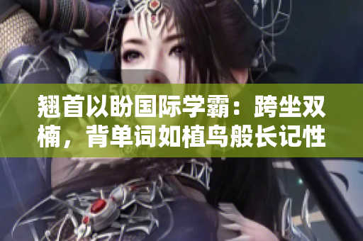 翘首以盼国际学霸：跨坐双楠，背单词如植鸟般长记性