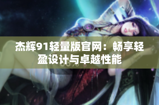 杰辉91轻量版官网：畅享轻盈设计与卓越性能