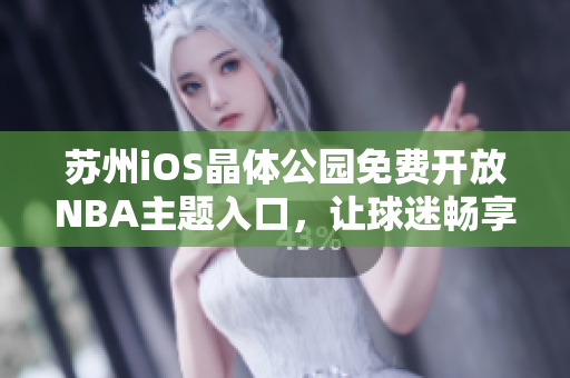 苏州iOS晶体公园免费开放NBA主题入口，让球迷畅享篮球盛宴