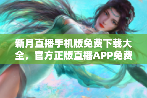 新月直播手机版免费下载大全，官方正版直播APP免费下载，全网最新热门内容尽在其中