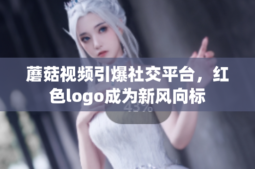 蘑菇视频引爆社交平台，红色logo成为新风向标